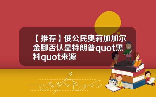 【推荐】俄公民奥莉加加尔金娜否认是特朗普quot黑料quot来源