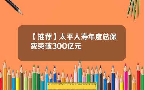 【推荐】太平人寿年度总保费突破300亿元