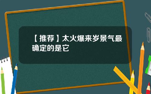 【推荐】太火爆来岁景气最确定的是它