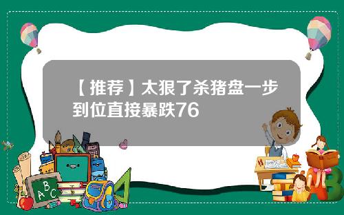 【推荐】太狠了杀猪盘一步到位直接暴跌76