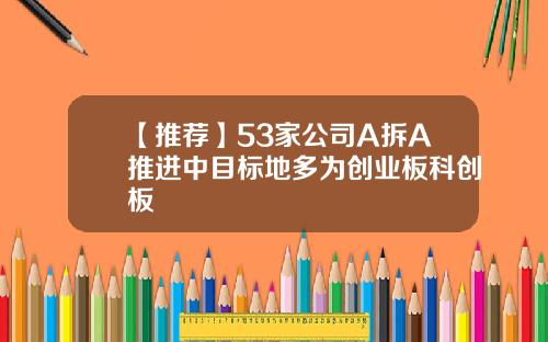 【推荐】53家公司A拆A推进中目标地多为创业板科创板