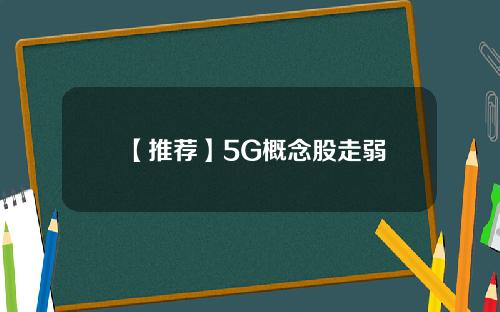 【推荐】5G概念股走弱