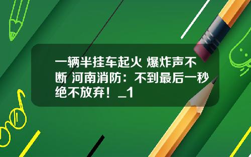 一辆半挂车起火 爆炸声不断 河南消防：不到最后一秒绝不放弃！_1