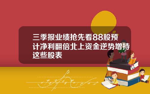 三季报业绩抢先看88股预计净利翻倍北上资金逆势增持这些股表