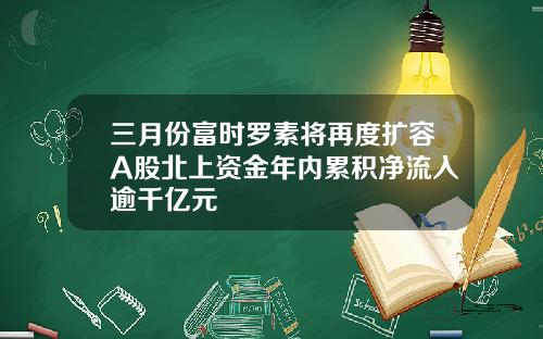 三月份富时罗素将再度扩容A股北上资金年内累积净流入逾千亿元