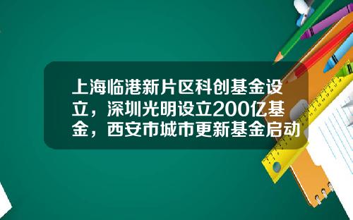 上海临港新片区科创基金设立，深圳光明设立200亿基金，西安市城市更新基金启动一周产业基金-深证综指基金