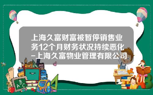 上海久富财富被暂停销售业务12个月财务状况持续恶化-上海久富物业管理有限公司