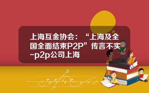 上海互金协会：“上海及全国全面结束P2P”传言不实-p2p公司上海