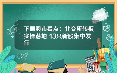 下周股市看点：北交所转板实操落地 13只新股集中发行