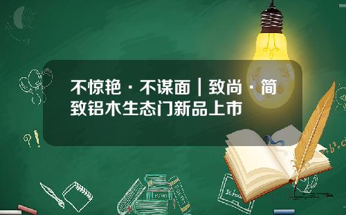 不惊艳·不谋面｜致尚·简致铝木生态门新品上市