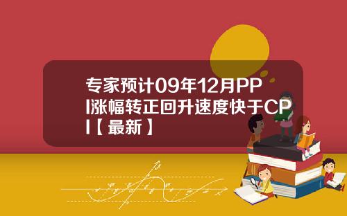 专家预计09年12月PPI涨幅转正回升速度快于CPI【最新】