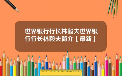 世界银行行长林毅夫世界银行行长林毅夫简介【最新】