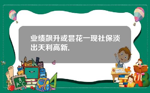 业绩飙升或昙花一现社保淡出天利高新.