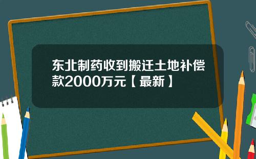 东北制药收到搬迁土地补偿款2000万元【最新】