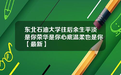 东北石油大学往后余生平淡是你荣华是你心底温柔也是你【最新】