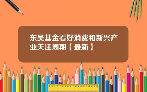 东吴基金看好消费和新兴产业关注周期【最新】