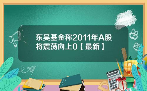 东吴基金称2011年A股将震荡向上0【最新】