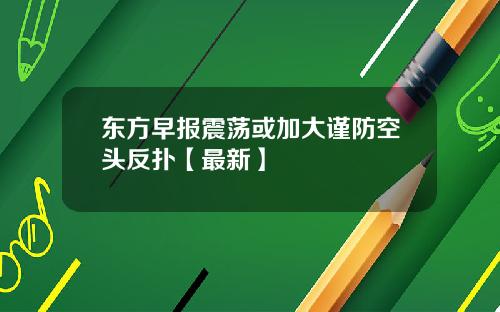 东方早报震荡或加大谨防空头反扑【最新】