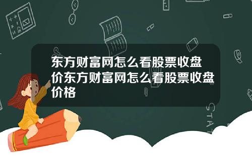 东方财富网怎么看股票收盘价东方财富网怎么看股票收盘价格