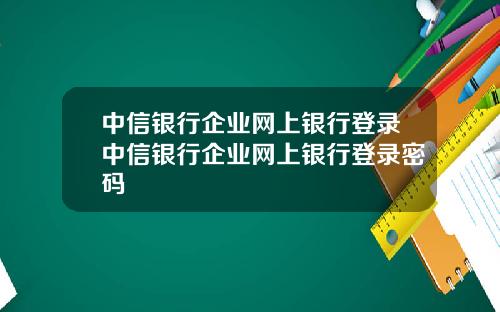 中信银行企业网上银行登录中信银行企业网上银行登录密码