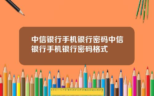 中信银行手机银行密码中信银行手机银行密码格式