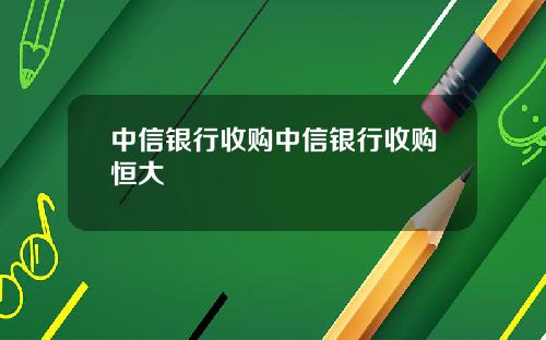 中信银行收购中信银行收购恒大