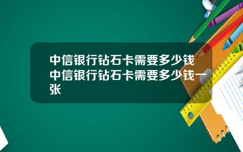 中信银行钻石卡需要多少钱中信银行钻石卡需要多少钱一张