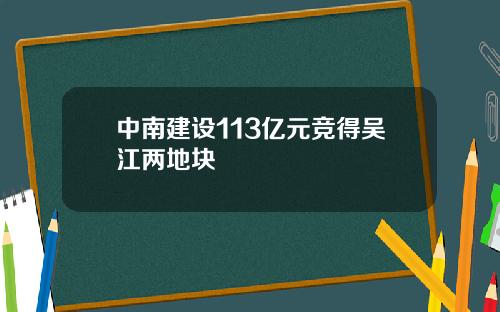 中南建设113亿元竞得吴江两地块