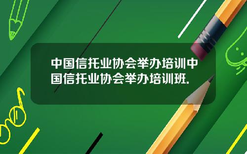 中国信托业协会举办培训中国信托业协会举办培训班.