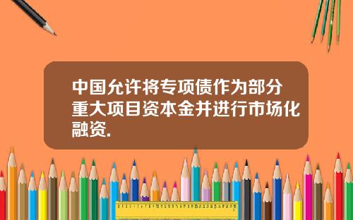 中国允许将专项债作为部分重大项目资本金并进行市场化融资.