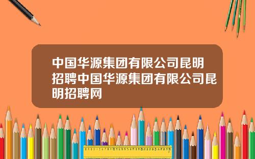 中国华源集团有限公司昆明招聘中国华源集团有限公司昆明招聘网