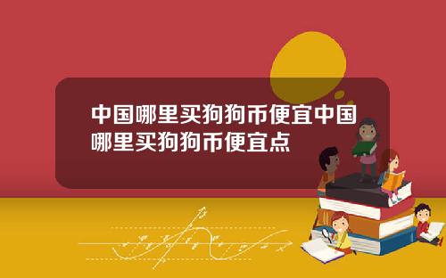 中国哪里买狗狗币便宜中国哪里买狗狗币便宜点