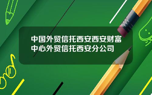 中国外贸信托西安西安财富中心外贸信托西安分公司