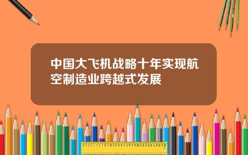 中国大飞机战略十年实现航空制造业跨越式发展