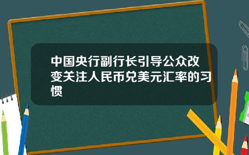 中国央行副行长引导公众改变关注人民币兑美元汇率的习惯