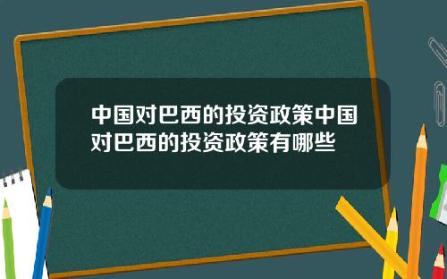 中国对巴西的投资政策中国对巴西的投资政策有哪些