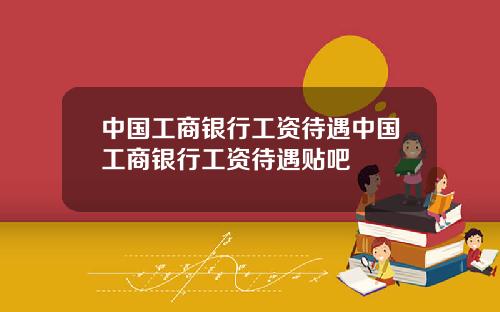 中国工商银行工资待遇中国工商银行工资待遇贴吧