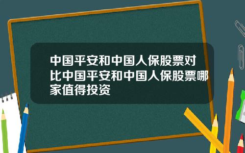 中国平安和中国人保股票对比中国平安和中国人保股票哪家值得投资