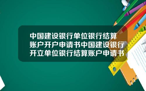 中国建设银行单位银行结算账户开户申请书中国建设银行开立单位银行结算账户申请书