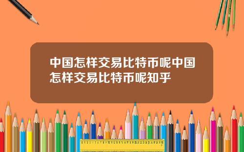 中国怎样交易比特币呢中国怎样交易比特币呢知乎