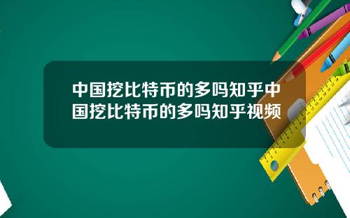 中国挖比特币的多吗知乎中国挖比特币的多吗知乎视频