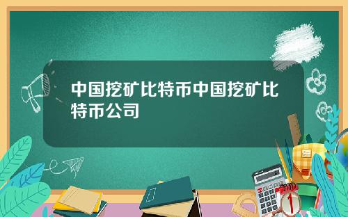 中国挖矿比特币中国挖矿比特币公司