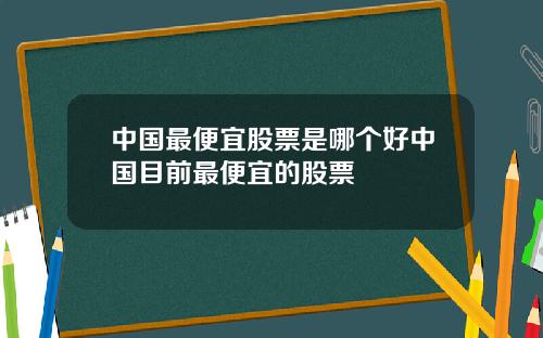 中国最便宜股票是哪个好中国目前最便宜的股票