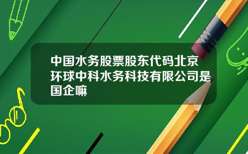 中国水务股票股东代码北京环球中科水务科技有限公司是国企嘛