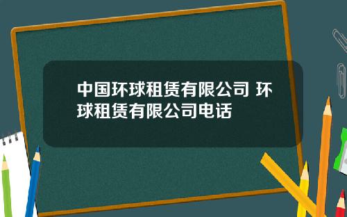 中国环球租赁有限公司 环球租赁有限公司电话