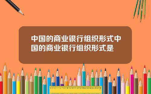 中国的商业银行组织形式中国的商业银行组织形式是