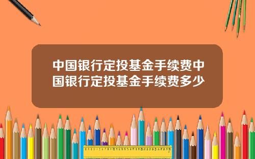 中国银行定投基金手续费中国银行定投基金手续费多少