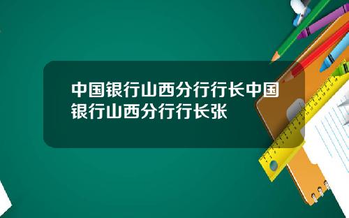 中国银行山西分行行长中国银行山西分行行长张