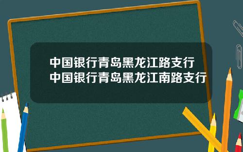 中国银行青岛黑龙江路支行中国银行青岛黑龙江南路支行