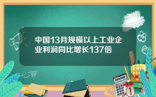 中国13月规模以上工业企业利润同比增长137倍